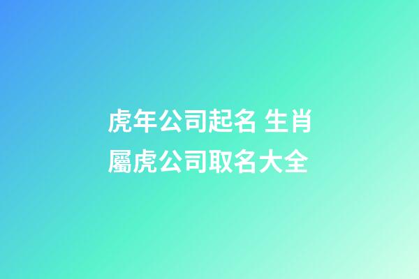虎年公司起名 生肖屬虎公司取名大全
